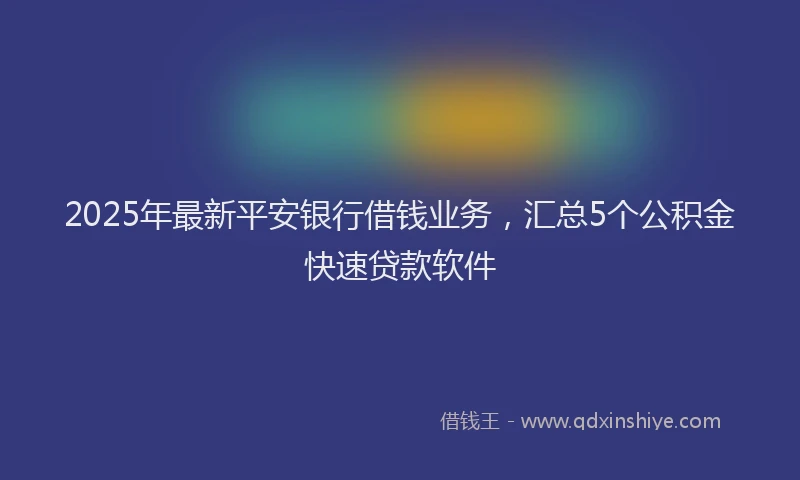 2025年最新平安银行借钱业务，汇总5个公积金快速贷款软件