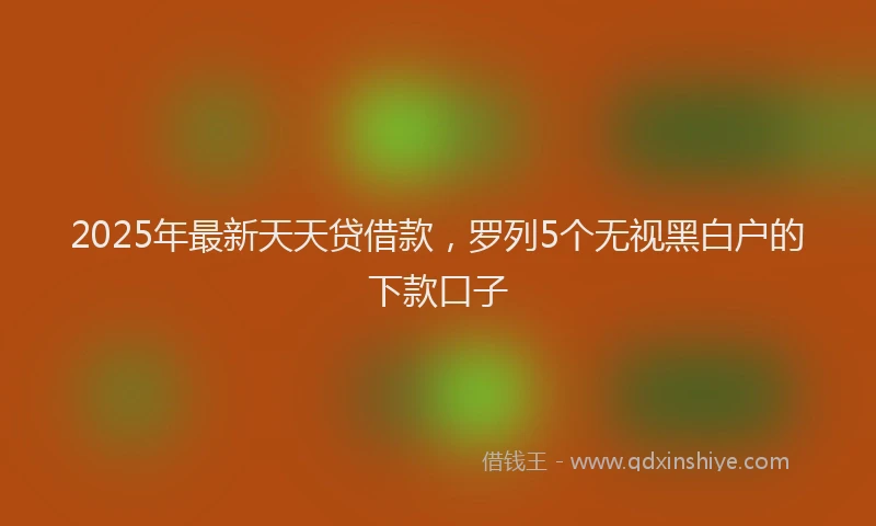 2025年最新天天贷借款，罗列5个无视黑白户的下款口子
