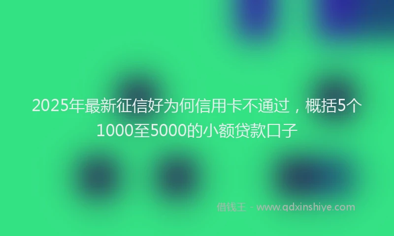2025年最新征信好为何信用卡不通过，概括5个1000至5000的小额贷款口子