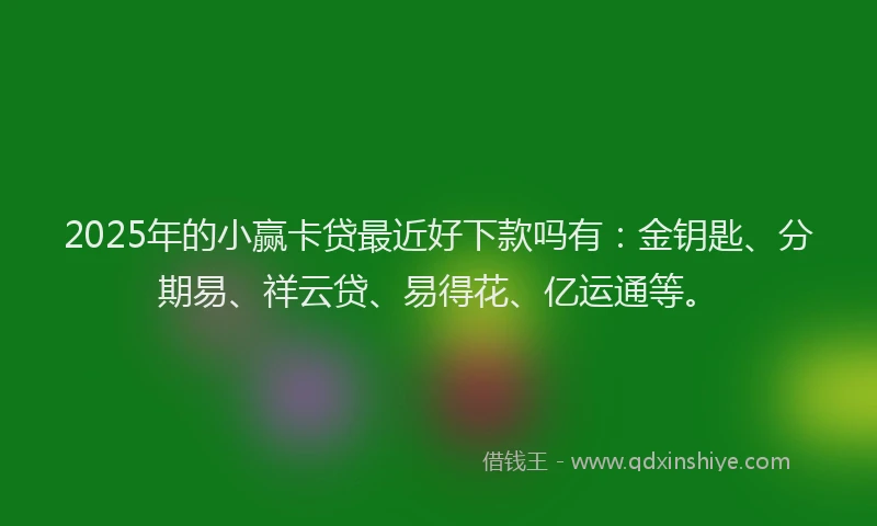 2025年的小赢卡贷最近好下款吗有：金钥匙、分期易、祥云贷、易得花、亿运通等。