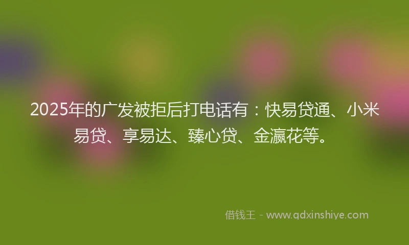 2025年的广发被拒后打电话有：快易贷通、小米易贷、享易达、臻心贷、金瀛花等。