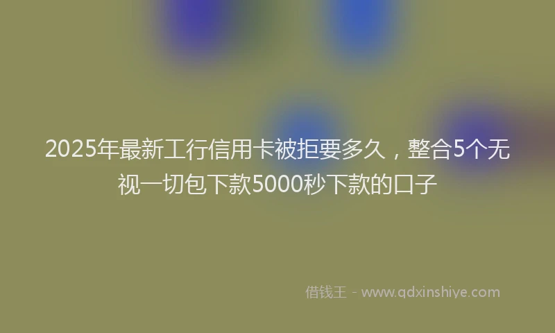 2025年最新工行信用卡被拒要多久，整合5个无视一切包下款5000秒下款的口子