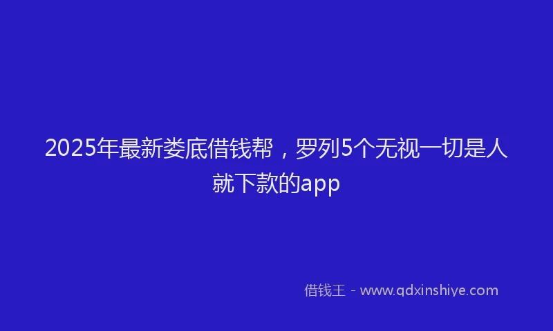 2025年最新娄底借钱帮，罗列5个无视一切是人就下款的app