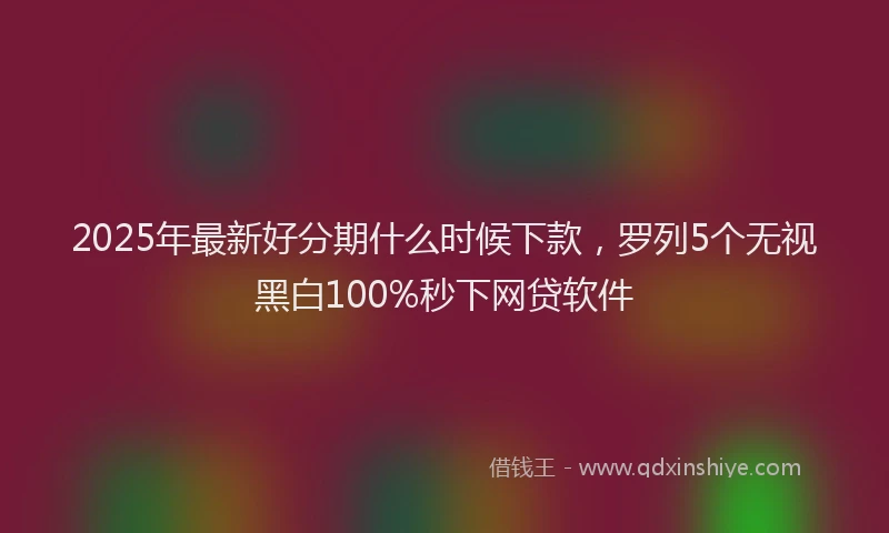 2025年最新好分期什么时候下款，罗列5个无视黑白100%秒下网贷软件