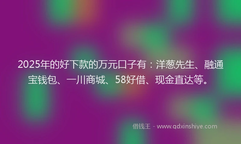 2025年的好下款的万元口子有：洋葱先生、融通宝钱包、一川商城、58好借、现金直达等。