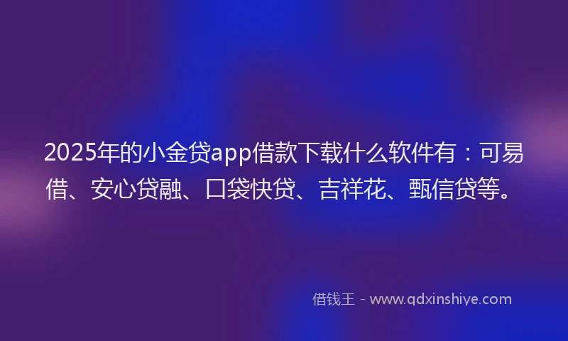 2025年的小金贷app借款下载什么软件有：可易借、安心贷融、口袋快贷、吉祥花、甄信贷等。