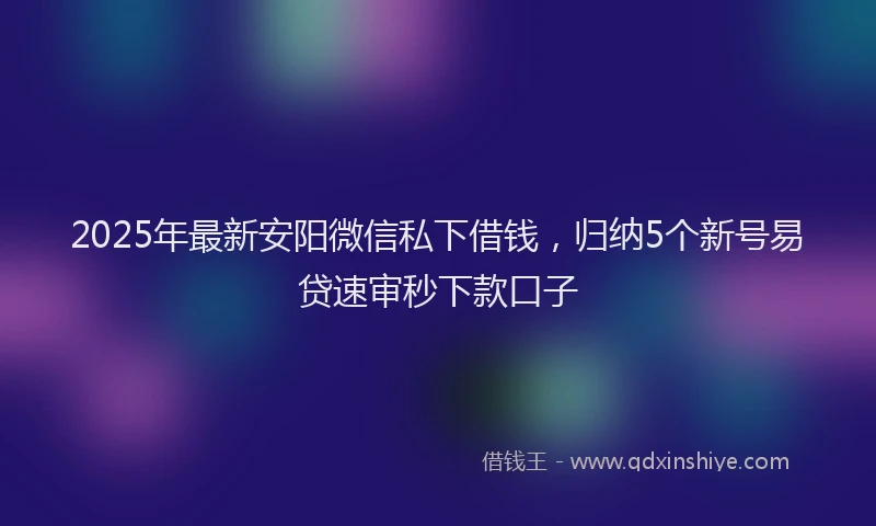 2025年最新安阳微信私下借钱，归纳5个新号易贷速审秒下款口子