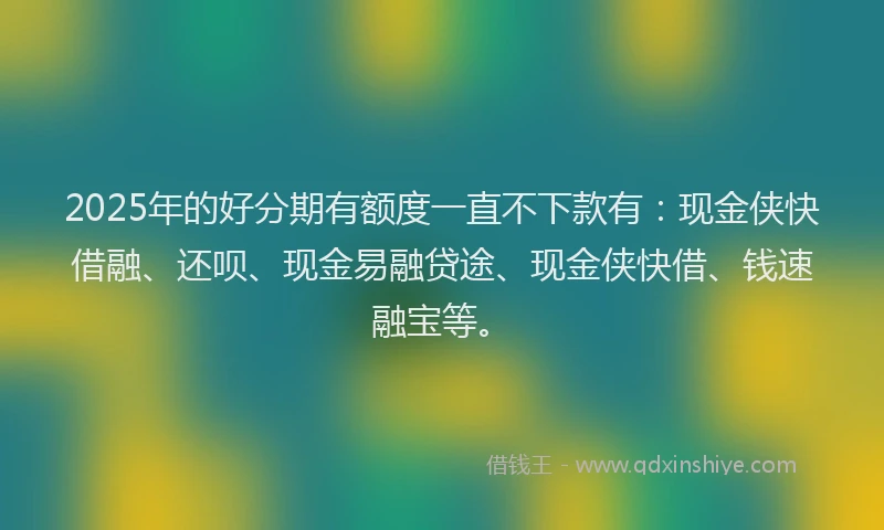 2025年的好分期有额度一直不下款有：现金侠快借融、还呗、现金易融贷途、现金侠快借、钱速融宝等。