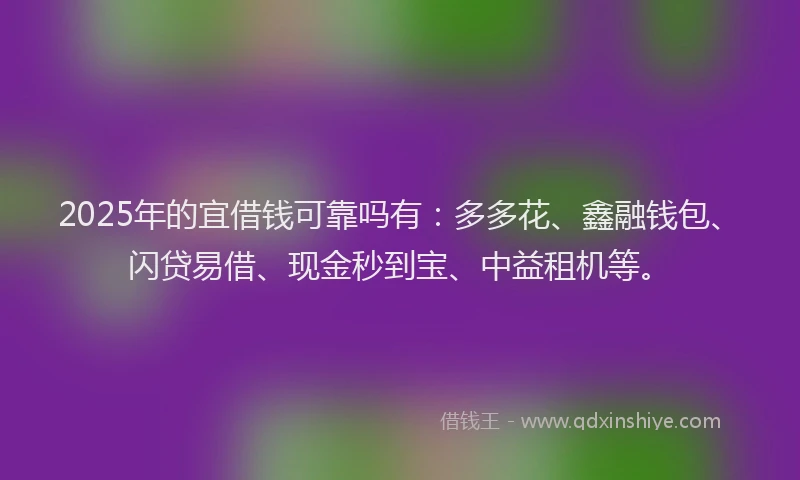 2025年的宜借钱可靠吗有：多多花、鑫融钱包、闪贷易借、现金秒到宝、中益租机等。