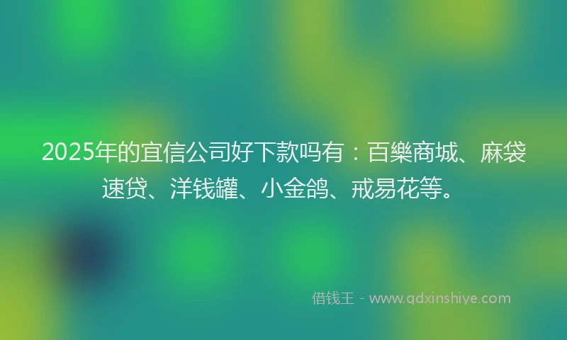 2025年的宜信公司好下款吗有：百樂商城、麻袋速贷、洋钱罐、小金鸽、戒易花等。