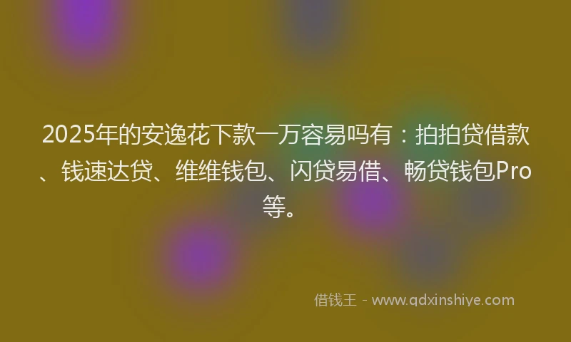 2025年的安逸花下款一万容易吗有：拍拍贷借款、钱速达贷、维维钱包、闪贷易借、畅贷钱包Pro等。