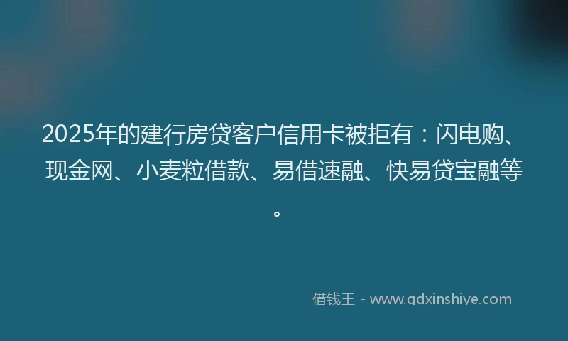 2025年的建行房贷客户信用卡被拒有：闪电购、现金网、小麦粒借款、易借速融、快易贷宝融等。