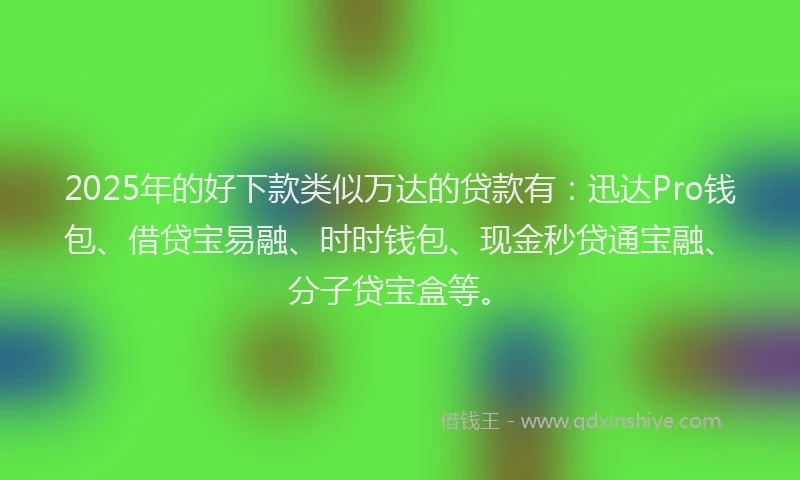 2025年的好下款类似万达的贷款有：迅达Pro钱包、借贷宝易融、时时钱包、现金秒贷通宝融、分子贷宝盒等。