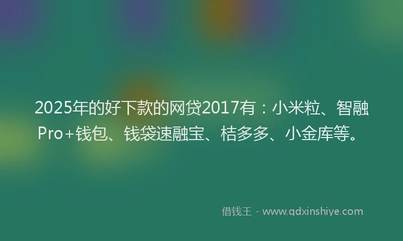 2025年的好下款的网贷2017有：小米粒、智融Pro+钱包、钱袋速融宝、桔多多、小金库等。