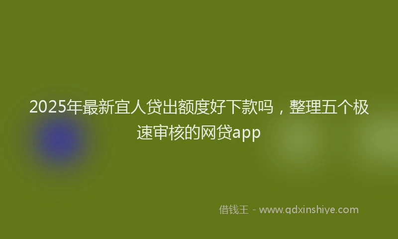 2025年最新宜人贷出额度好下款吗，整理五个极速审核的网贷app