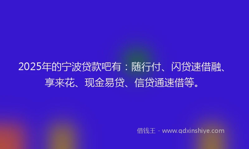 2025年的宁波贷款吧有：随行付、闪贷速借融、享来花、现金易贷、信贷通速借等。