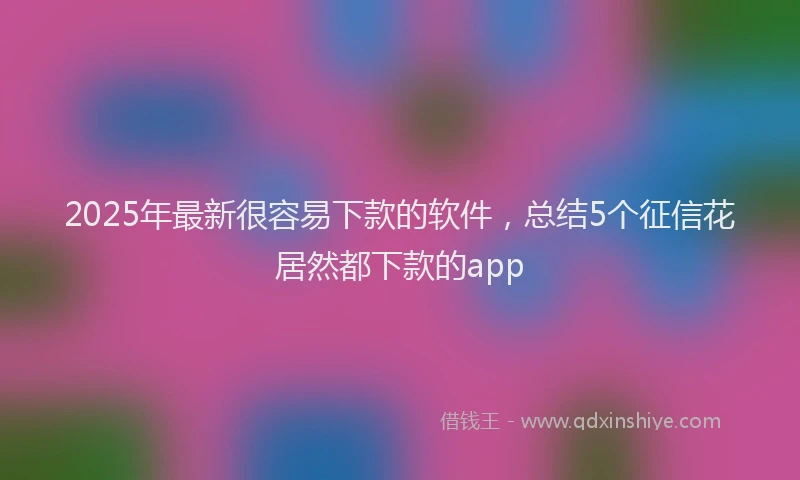 2025年最新很容易下款的软件，总结5个征信花居然都下款的app