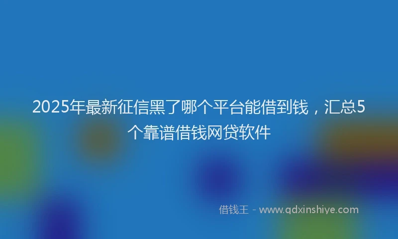 2025年最新征信黑了哪个平台能借到钱，汇总5个靠谱借钱网贷软件