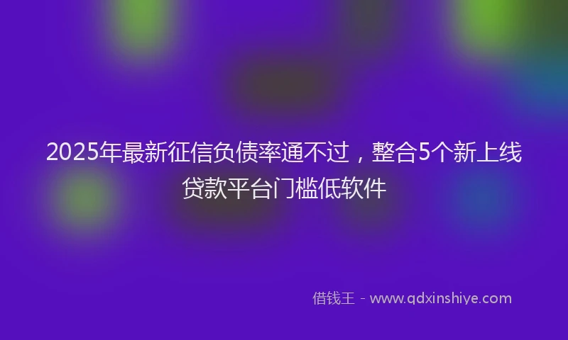 2025年最新征信负债率通不过，整合5个新上线贷款平台门槛低软件