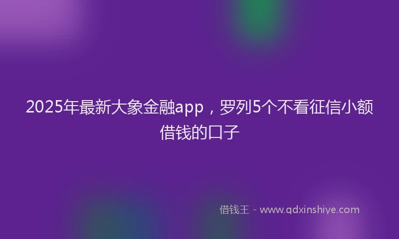 2025年最新大象金融app，罗列5个不看征信小额借钱的口子