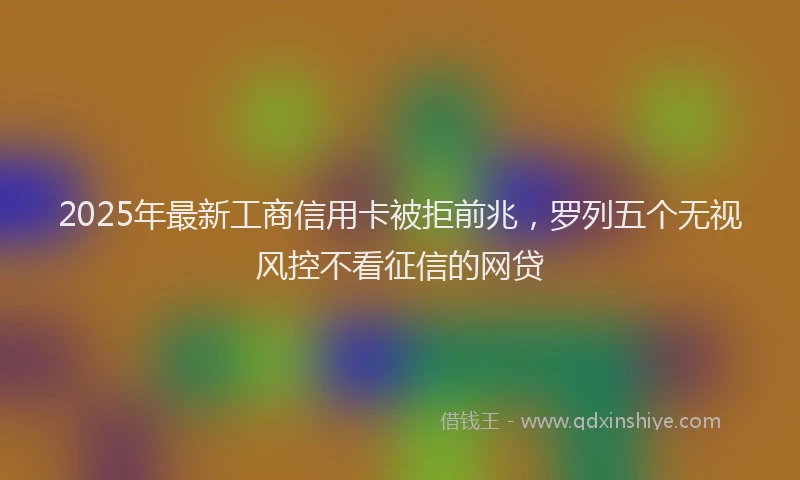 2025年最新工商信用卡被拒前兆，罗列五个无视风控不看征信的网贷