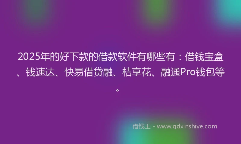 2025年的好下款的借款软件有哪些有：借钱宝盒、钱速达、快易借贷融、桔享花、融通Pro钱包等。