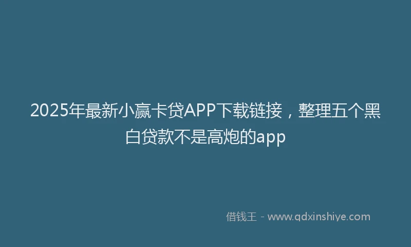 2025年最新小赢卡贷APP下载链接，整理五个黑白贷款不是高炮的app