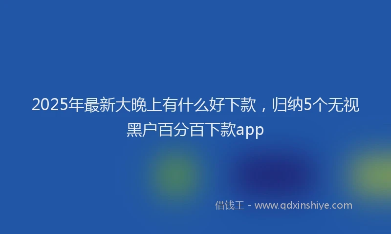 2025年最新大晚上有什么好下款，归纳5个无视黑户百分百下款app