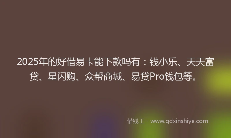 2025年的好借易卡能下款吗有：钱小乐、天天富贷、星闪购、众帮商城、易贷Pro钱包等。