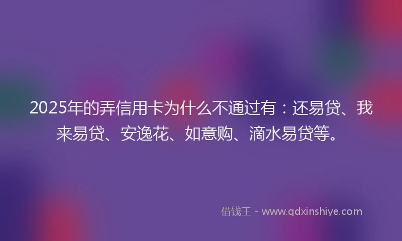 2025年的弄信用卡为什么不通过有：还易贷、我来易贷、安逸花、如意购、滴水易贷等。