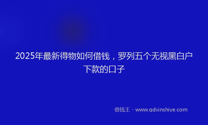 2025年最新得物如何借钱，罗列五个无视黑白户下款的口子