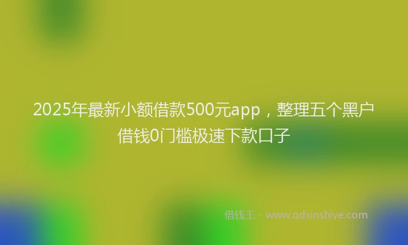 2025年最新小额借款500元app，整理五个黑户借钱0门槛极速下款口子