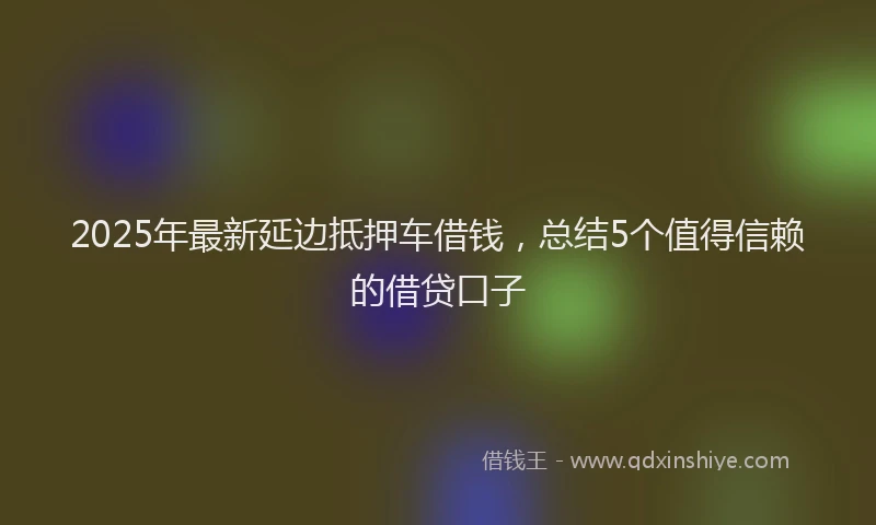 2025年最新延边抵押车借钱，总结5个值得信赖的借贷口子