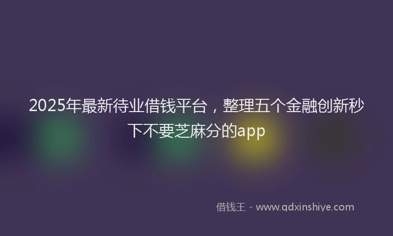 2025年最新待业借钱平台，整理五个金融创新秒下不要芝麻分的app