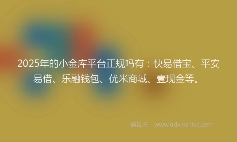 2025年的小金库平台正规吗有：快易借宝、平安易借、乐融钱包、优米商城、壹现金等。