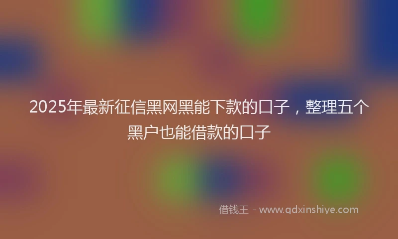 2025年最新征信黑网黑能下款的口子，整理五个黑户也能借款的口子