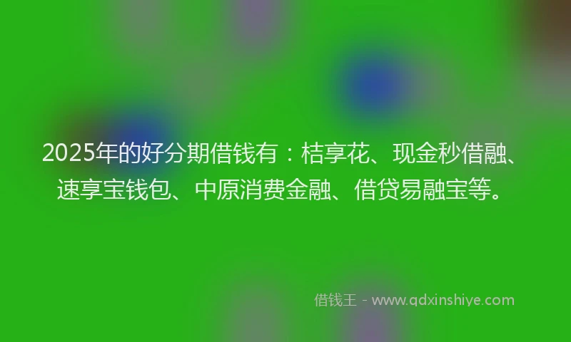 2025年的好分期借钱有：桔享花、现金秒借融、速享宝钱包、中原消费金融、借贷易融宝等。
