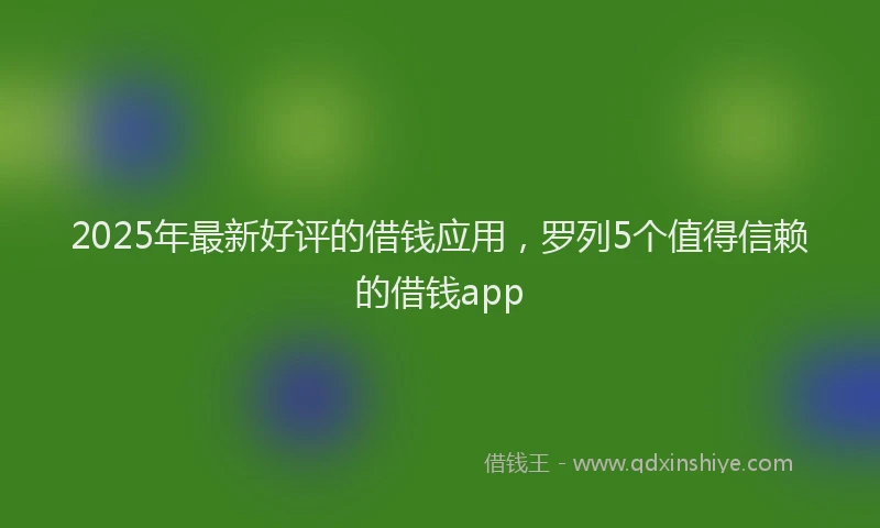2025年最新好评的借钱应用，罗列5个值得信赖的借钱app