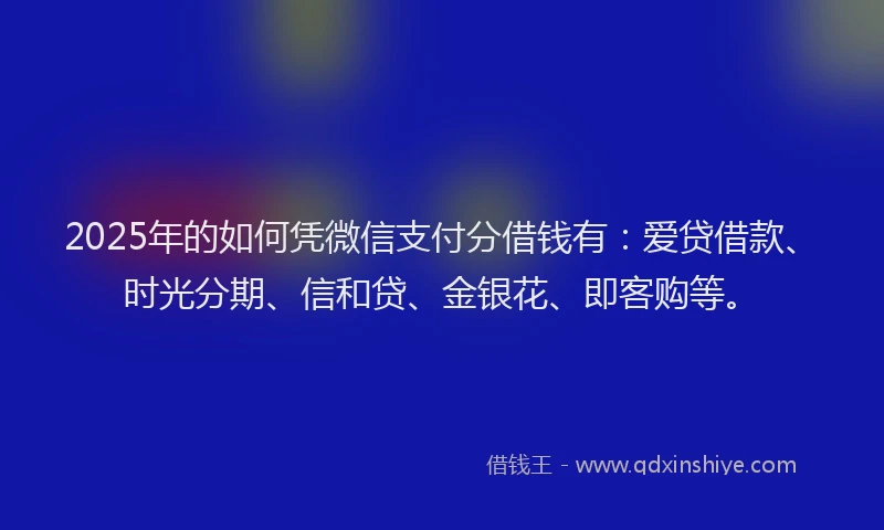 2025年的如何凭微信支付分借钱有：爱贷借款、时光分期、信和贷、金银花、即客购等。