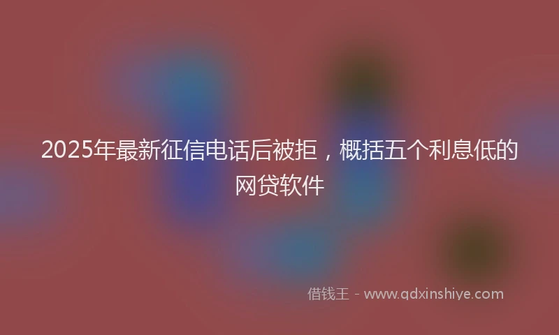 2025年最新征信电话后被拒，概括五个利息低的网贷软件