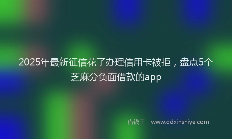 2025年最新征信花了办理信用卡被拒，盘点5个芝麻分负面借款的app