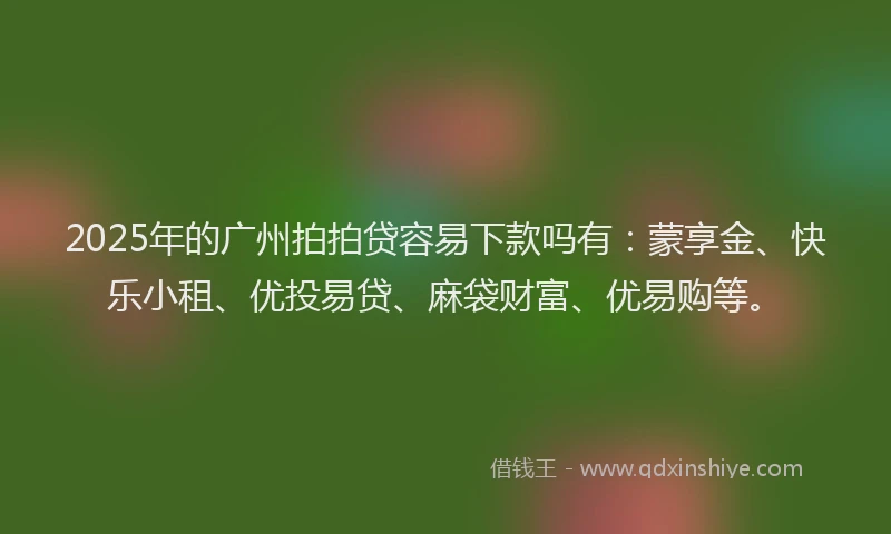 2025年的广州拍拍贷容易下款吗有：蒙享金、快乐小租、优投易贷、麻袋财富、优易购等。