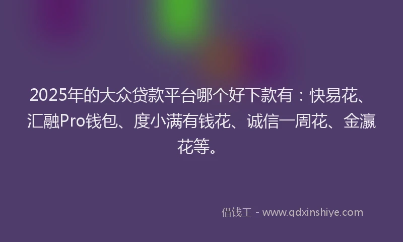 2025年的大众贷款平台哪个好下款有：快易花、汇融Pro钱包、度小满有钱花、诚信一周花、金瀛花等。