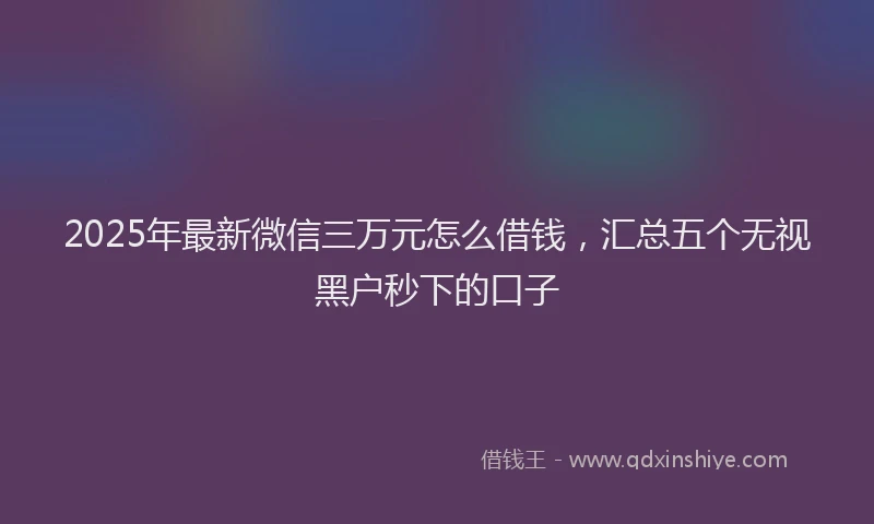 2025年最新微信三万元怎么借钱，汇总五个无视黑户秒下的口子