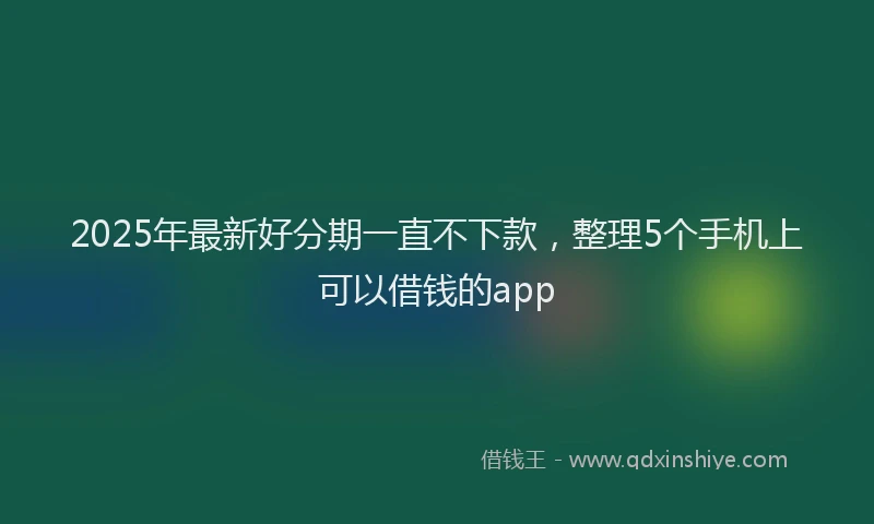 2025年最新好分期一直不下款，整理5个手机上可以借钱的app