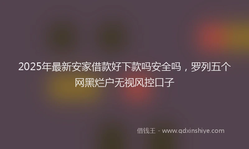 2025年最新安家借款好下款吗安全吗，罗列五个网黑烂户无视风控口子