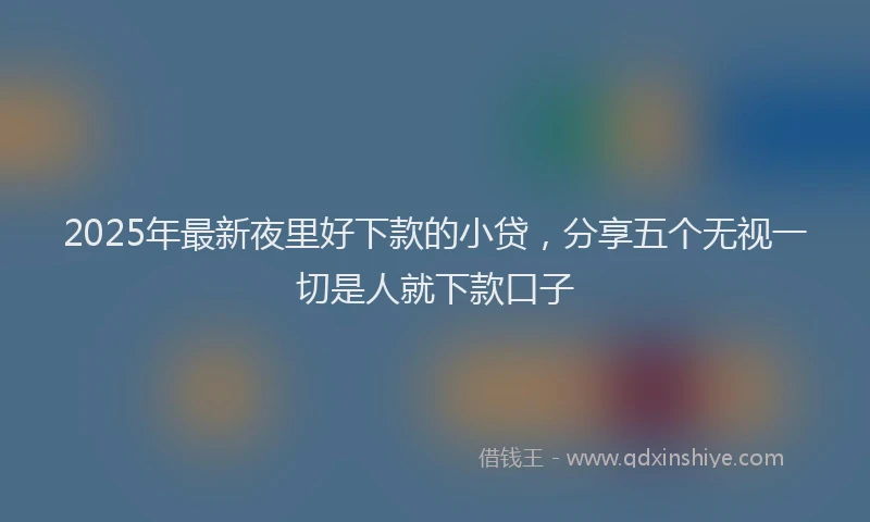 2025年最新夜里好下款的小贷，分享五个无视一切是人就下款口子