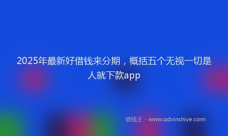 2025年最新好借钱来分期，概括五个无视一切是人就下款app