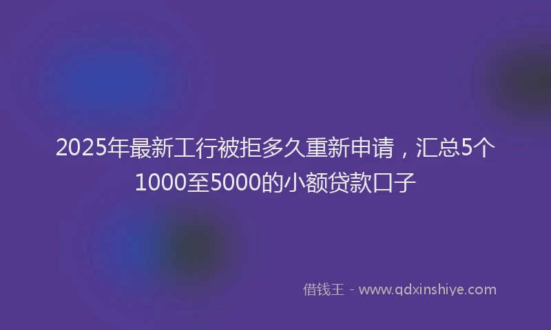 2025年最新工行被拒多久重新申请，汇总5个1000至5000的小额贷款口子