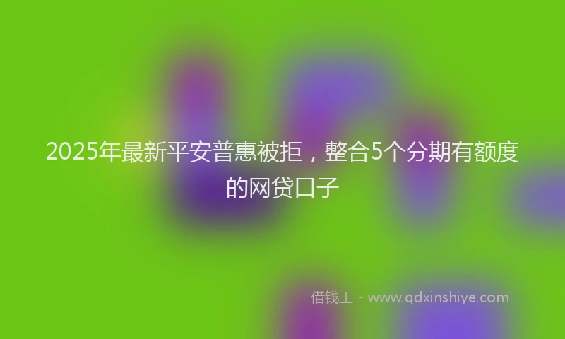 2025年最新平安普惠被拒，整合5个分期有额度的网贷口子